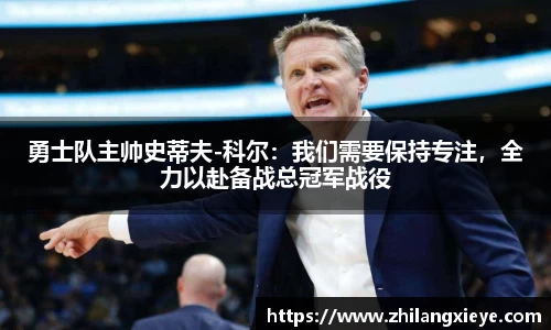 勇士队主帅史蒂夫-科尔：我们需要保持专注，全力以赴备战总冠军战役