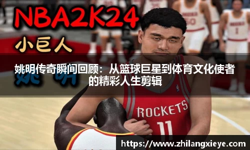 姚明传奇瞬间回顾：从篮球巨星到体育文化使者的精彩人生剪辑