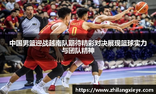 中国男篮迎战越南队期待精彩对决展现篮球实力与团队精神