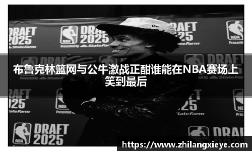 布鲁克林篮网与公牛激战正酣谁能在NBA赛场上笑到最后