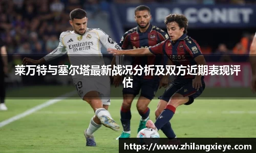 莱万特与塞尔塔最新战况分析及双方近期表现评估