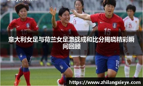 意大利女足与荷兰女足激战成和比分揭晓精彩瞬间回顾