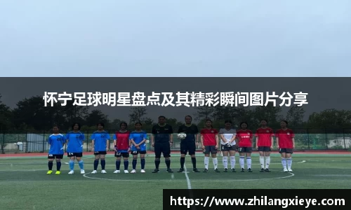 怀宁足球明星盘点及其精彩瞬间图片分享