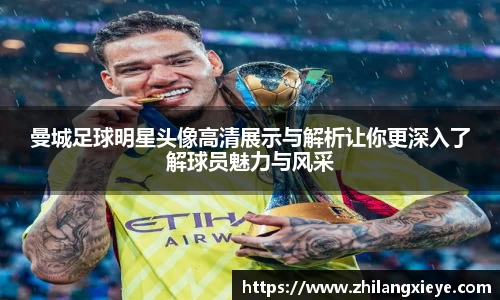 曼城足球明星头像高清展示与解析让你更深入了解球员魅力与风采