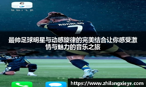 最帅足球明星与动感旋律的完美结合让你感受激情与魅力的音乐之旅